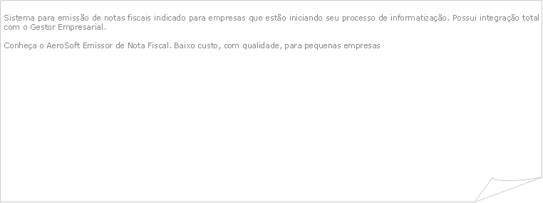 Canto dobrado: Sistema para emisso de notas fiscais indicado para empresas que esto iniciando seu processo de informatizao. Possui integrao total com o Gestor Empresarial. Conhea o AeroSoft Emissor de Nota Fiscal. Baixo custo, com qualidade, para pequenas empresas